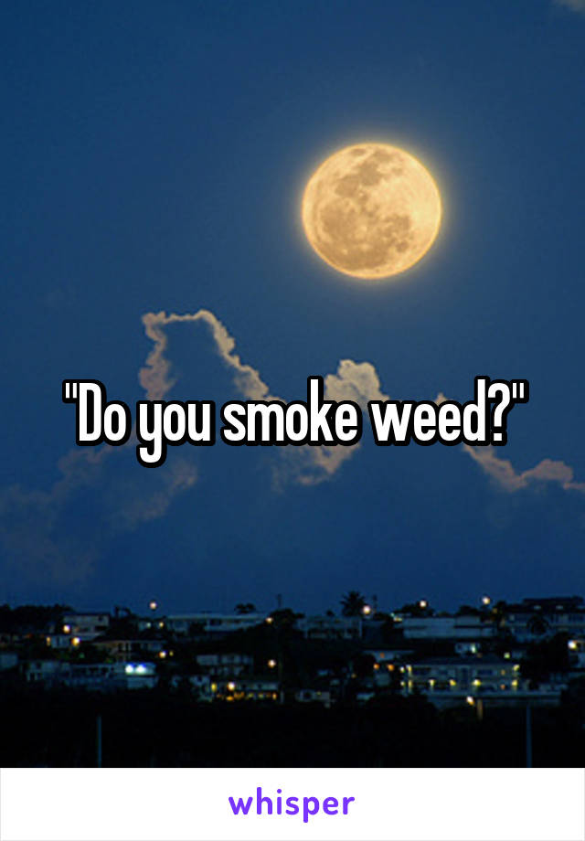 "Do you smoke weed?"