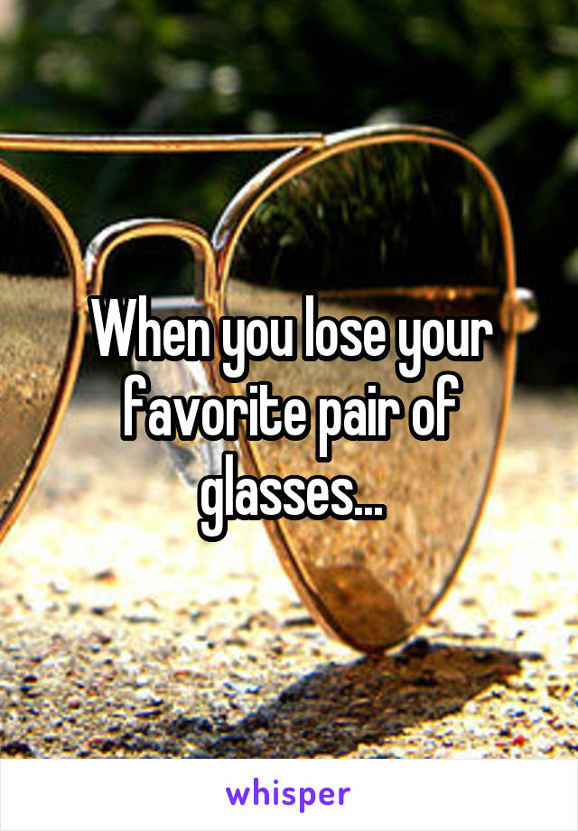 When you lose your favorite pair of glasses...