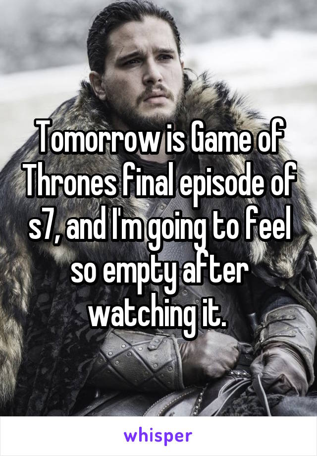 Tomorrow is Game of Thrones final episode of s7, and I'm going to feel so empty after watching it. 