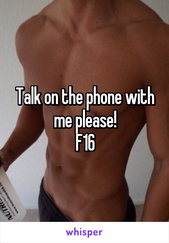 Talk on the phone with me please!
F16