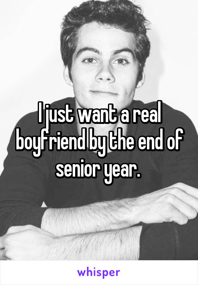 I just want a real boyfriend by the end of senior year. 