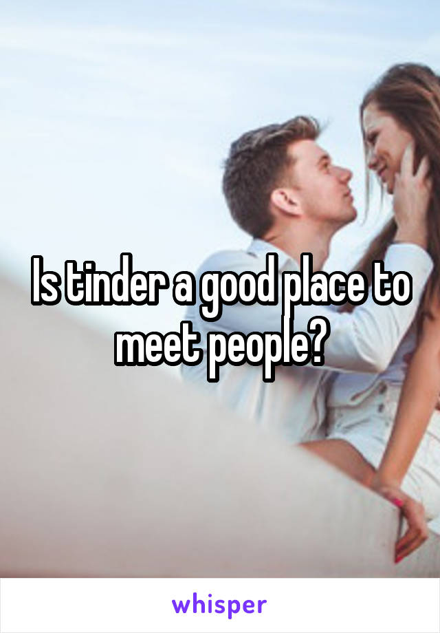 Is tinder a good place to meet people?