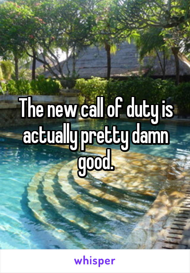 The new call of duty is actually pretty damn good.