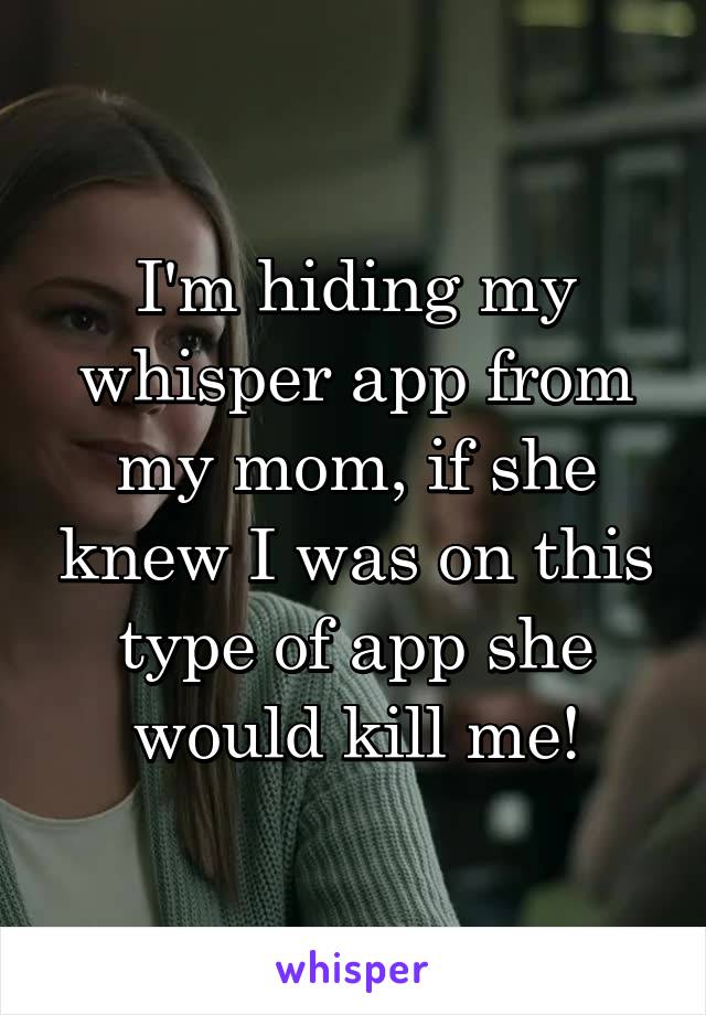 I'm hiding my whisper app from my mom, if she knew I was on this type of app she would kill me!