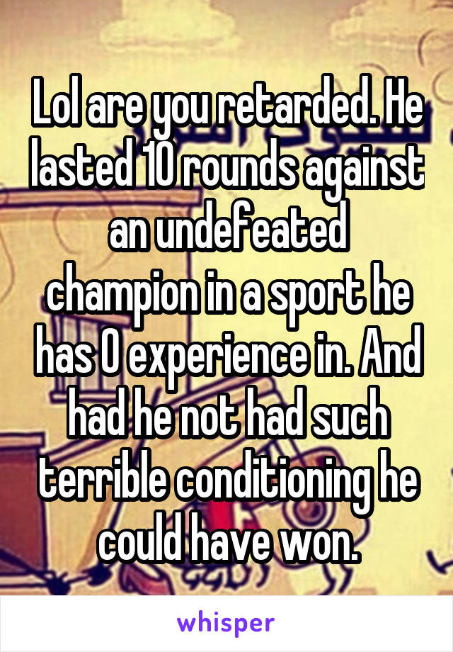 Lol are you retarded. He lasted 10 rounds against an undefeated champion in a sport he has 0 experience in. And had he not had such terrible conditioning he could have won.