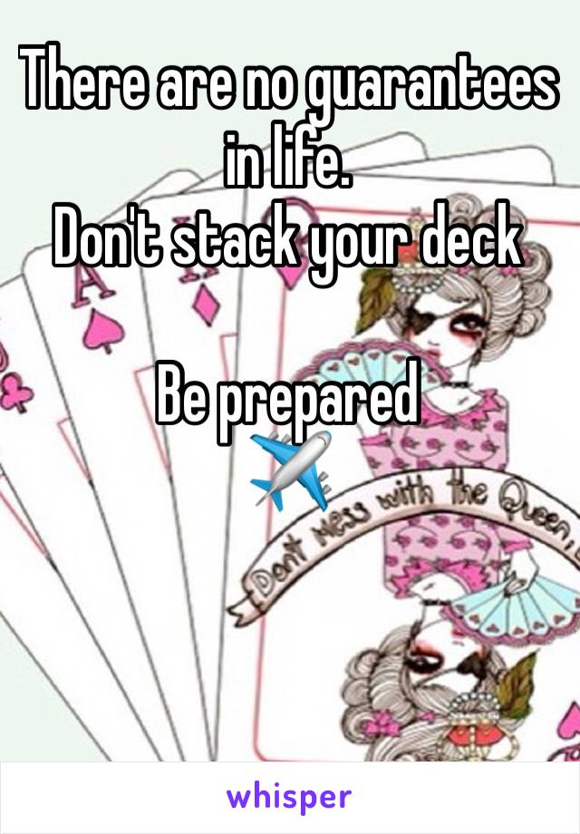 There are no guarantees in life.
Don't stack your deck

Be prepared
✈️