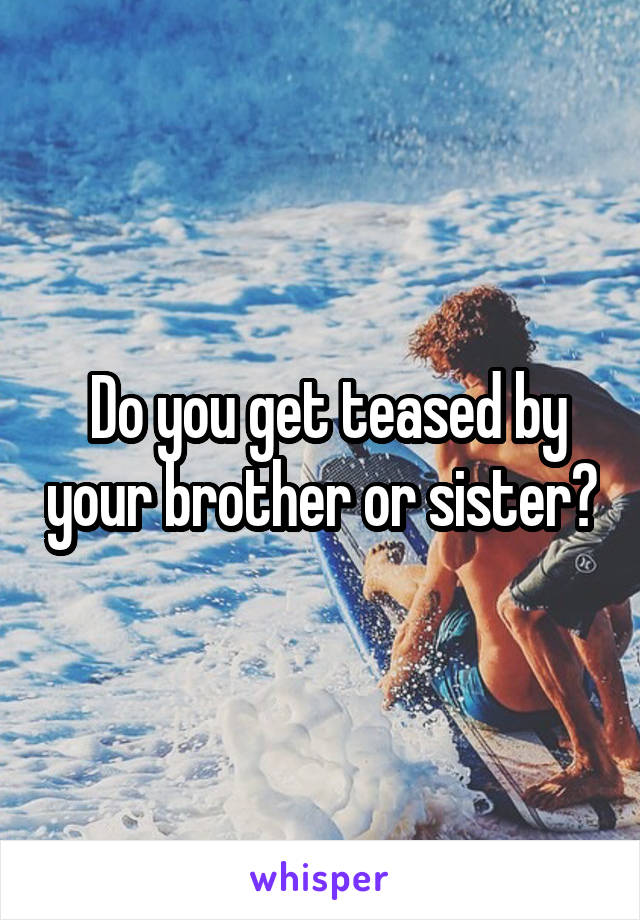  Do you get teased by your brother or sister?