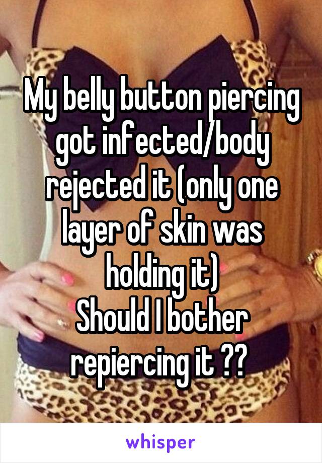 My belly button piercing got infected/body rejected it (only one layer of skin was holding it)
Should I bother repiercing it ?? 