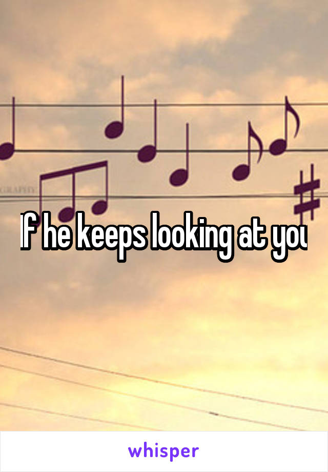 If he keeps looking at you