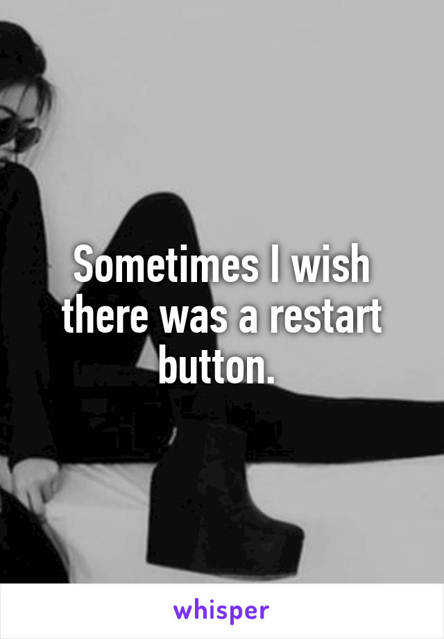 Sometimes I wish there was a restart button. 