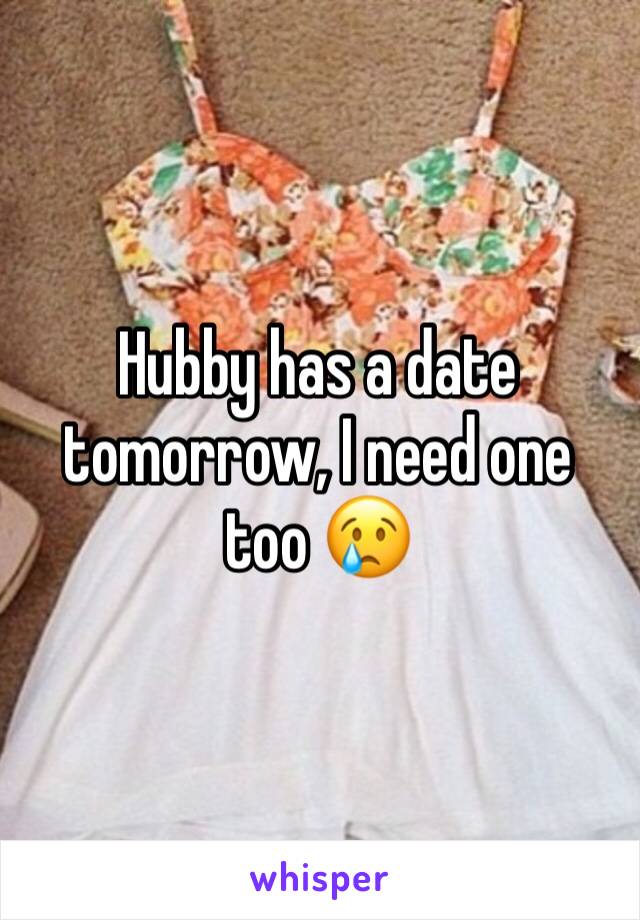 Hubby has a date tomorrow, I need one too 😢