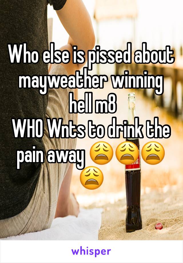 Who else is pissed about mayweather winning 
 hell m8 
WHO Wnts to drink the pain away 😩😩😩😩
