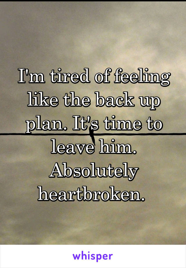 I'm tired of feeling like the back up plan. It's time to leave him. Absolutely heartbroken. 