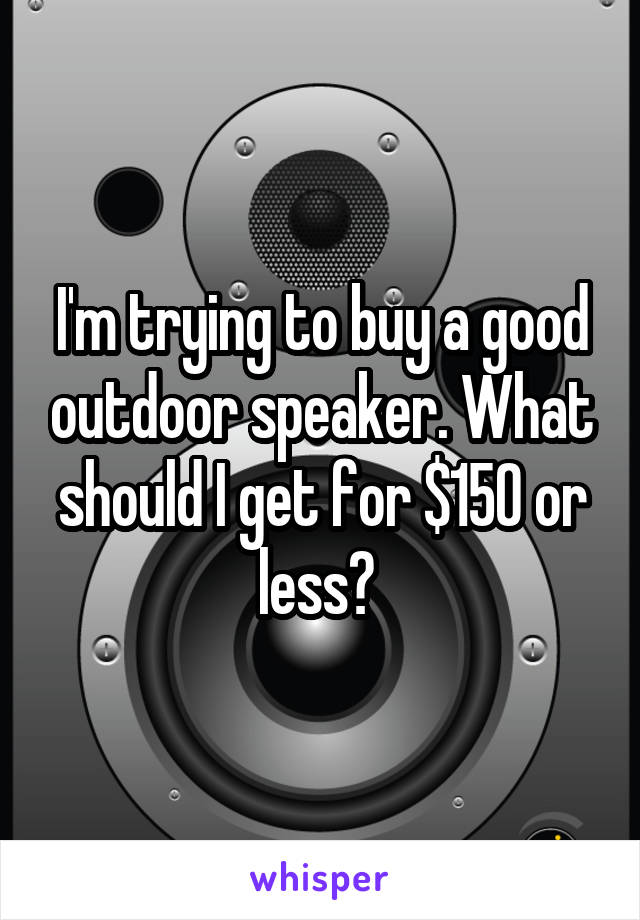 I'm trying to buy a good outdoor speaker. What should I get for $150 or less? 