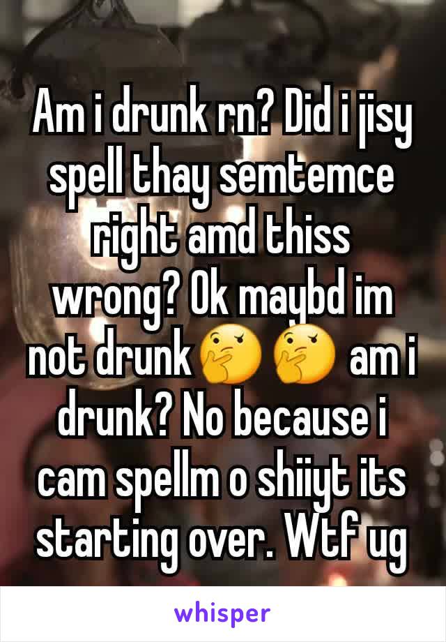 Am i drunk rn? Did i jisy spell thay semtemce right amd thiss wrong? Ok maybd im not drunk🤔🤔 am i drunk? No because i cam spellm o shiiyt its starting over. Wtf ug