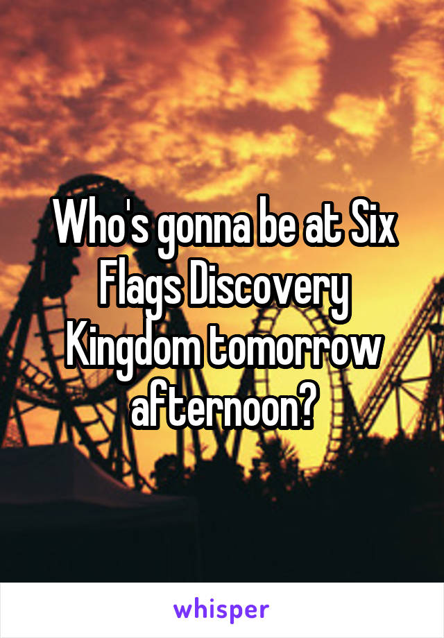 Who's gonna be at Six Flags Discovery Kingdom tomorrow afternoon?