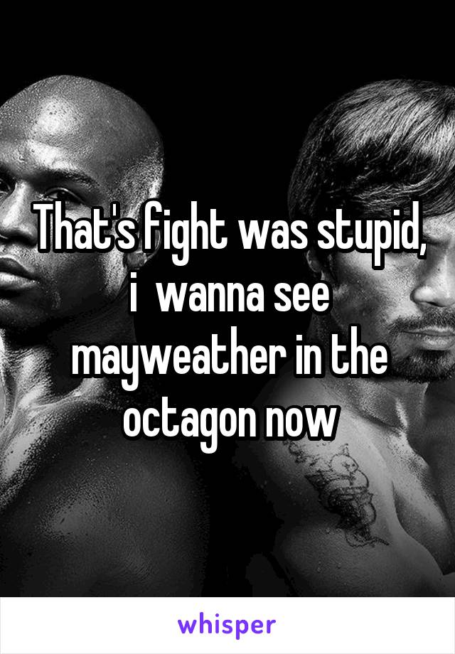 That's fight was stupid, i  wanna see mayweather in the octagon now