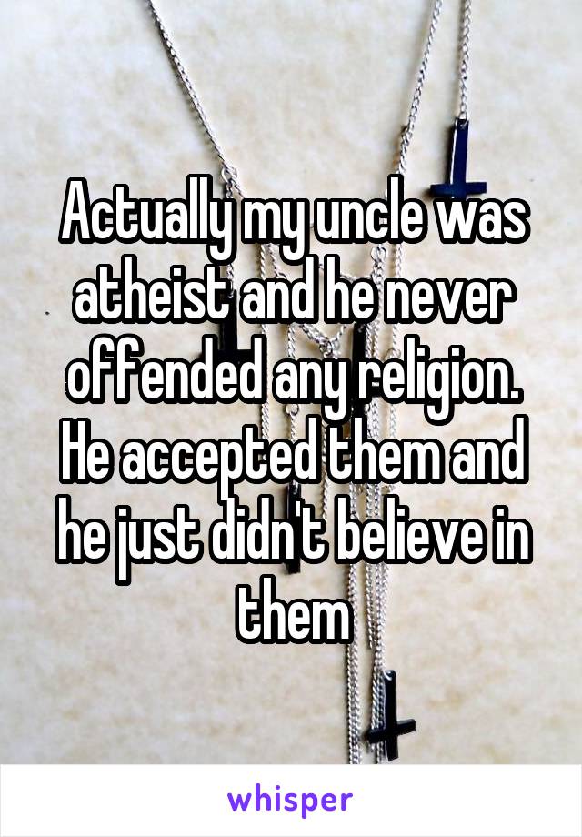 Actually my uncle was atheist and he never offended any religion. He accepted them and he just didn't believe in them