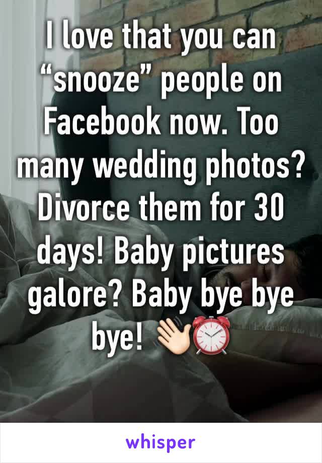 I love that you can “snooze” people on Facebook now. Too many wedding photos? Divorce them for 30 days! Baby pictures galore? Baby bye bye bye! 👋🏻⏰