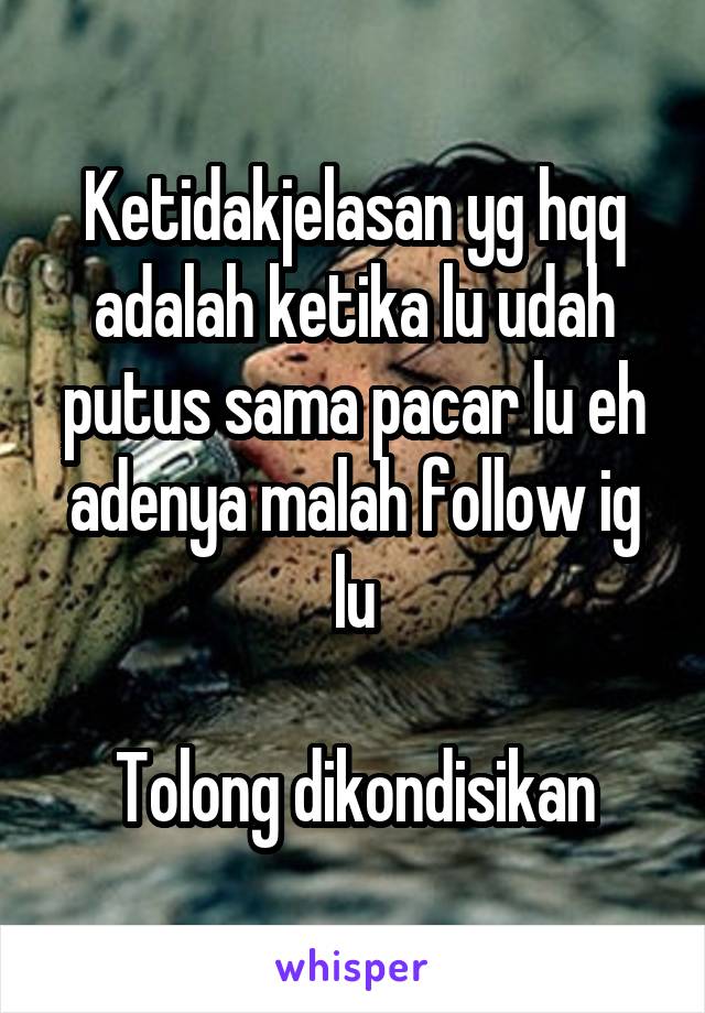 Ketidakjelasan yg hqq adalah ketika lu udah putus sama pacar lu eh adenya malah follow ig lu

Tolong dikondisikan