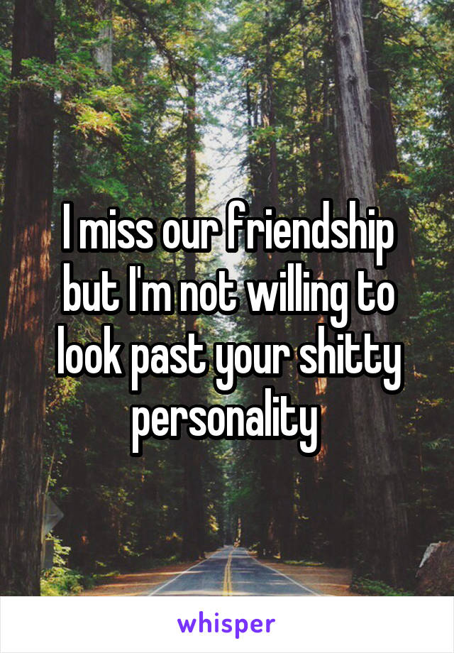 I miss our friendship but I'm not willing to look past your shitty personality 