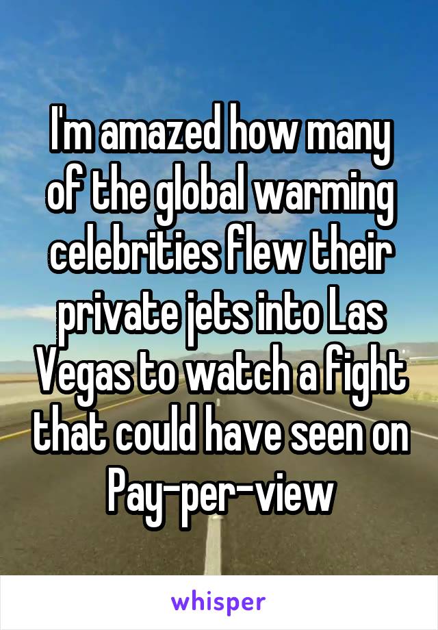 I'm amazed how many of the global warming celebrities flew their private jets into Las Vegas to watch a fight that could have seen on Pay-per-view