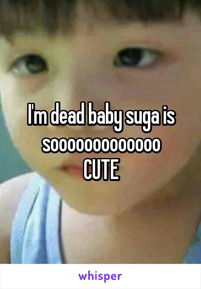 I'm dead baby suga is sooooooooooooo
CUTE