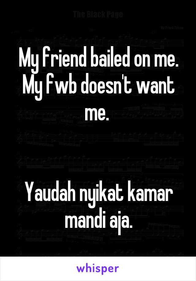 My friend bailed on me. My fwb doesn't want me. 


Yaudah nyikat kamar mandi aja.