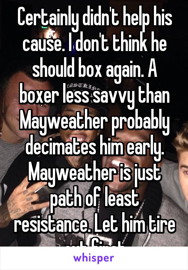 Certainly didn't help his cause. I don't think he should box again. A boxer less savvy than Mayweather probably decimates him early. Mayweather is just path of least resistance. Let him tire out first