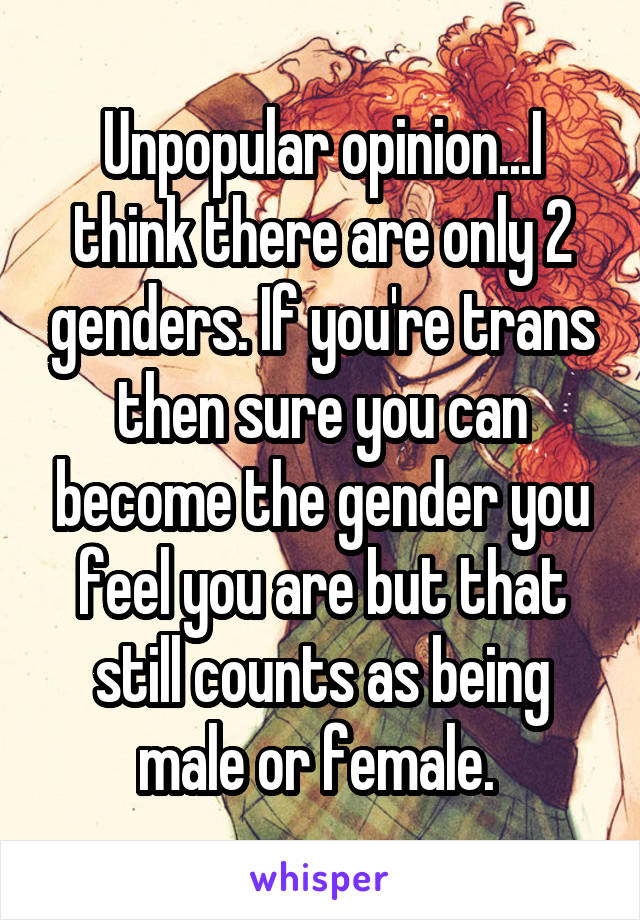 Unpopular opinion...I think there are only 2 genders. If you're trans then sure you can become the gender you feel you are but that still counts as being male or female. 