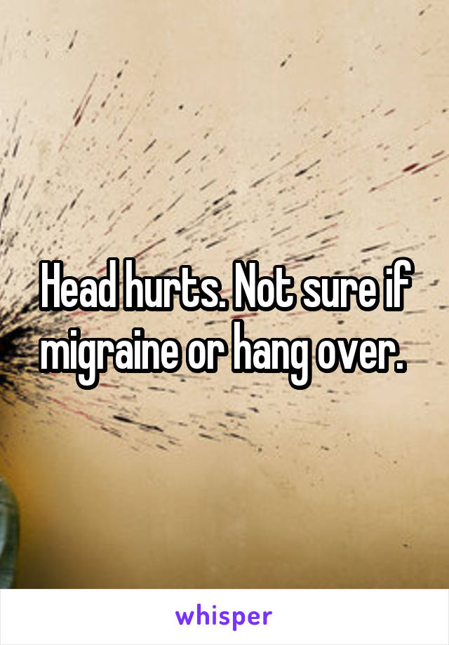 Head hurts. Not sure if migraine or hang over. 