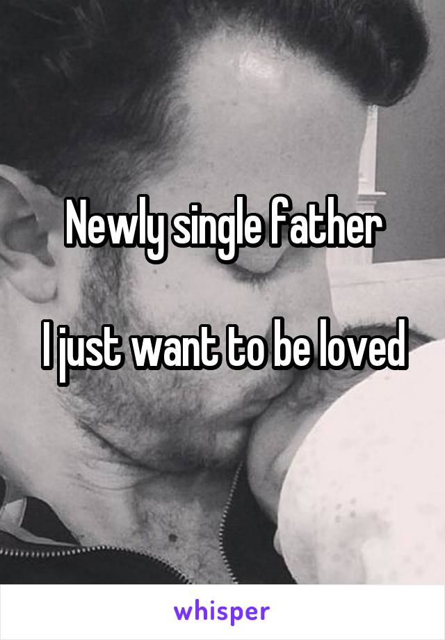 Newly single father

I just want to be loved 