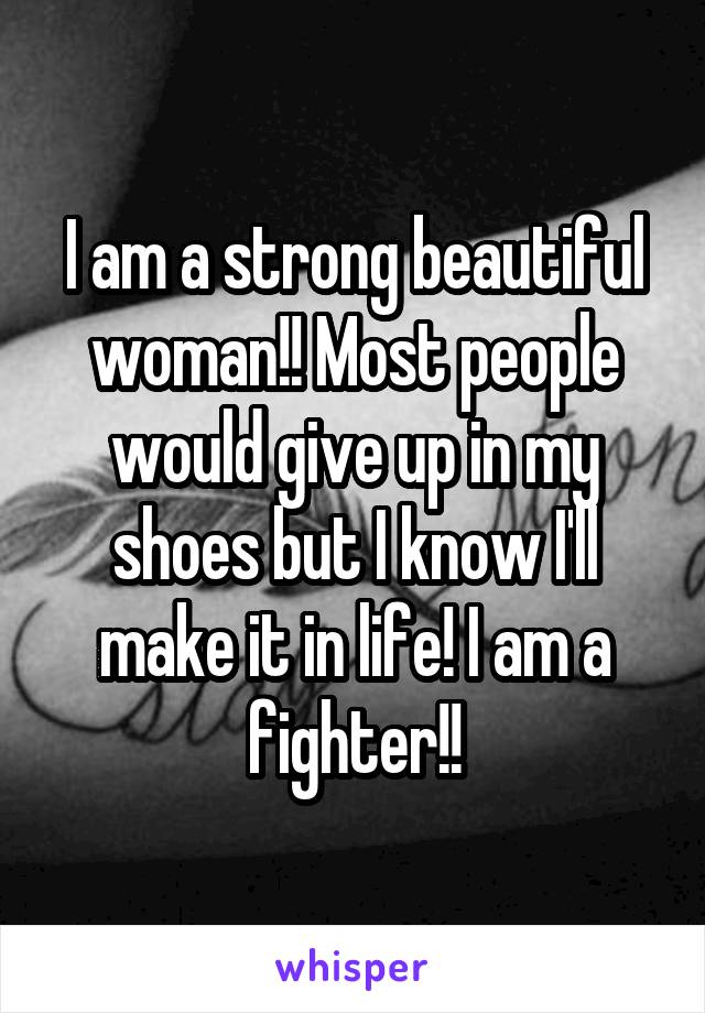 I am a strong beautiful woman!! Most people would give up in my shoes but I know I'll make it in life! I am a fighter!!