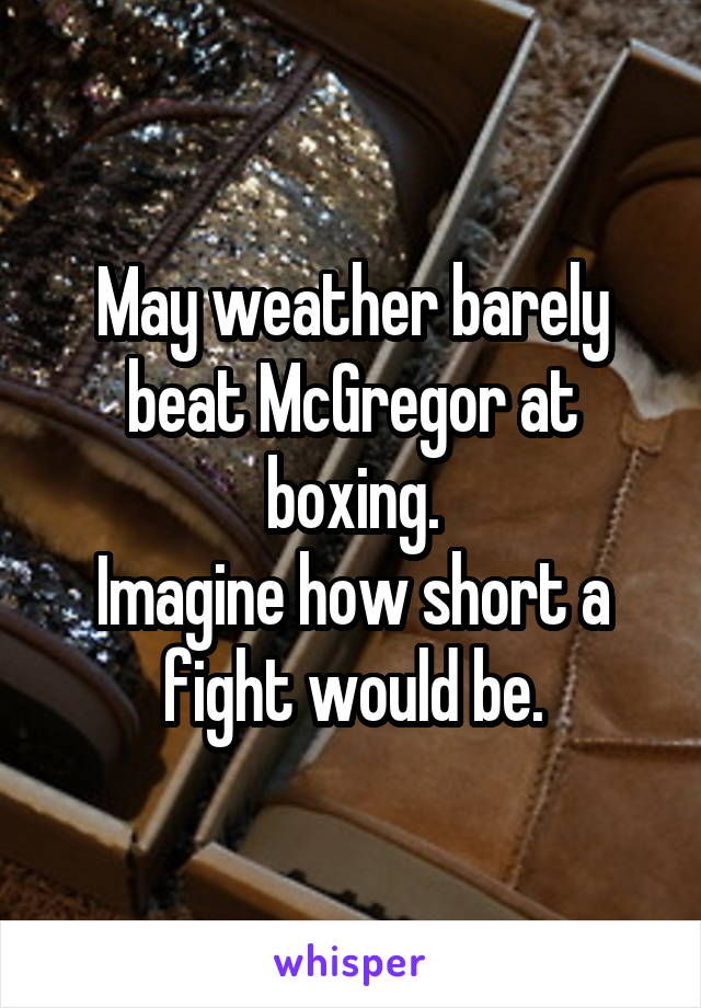 May weather barely beat McGregor at boxing.
Imagine how short a fight would be.