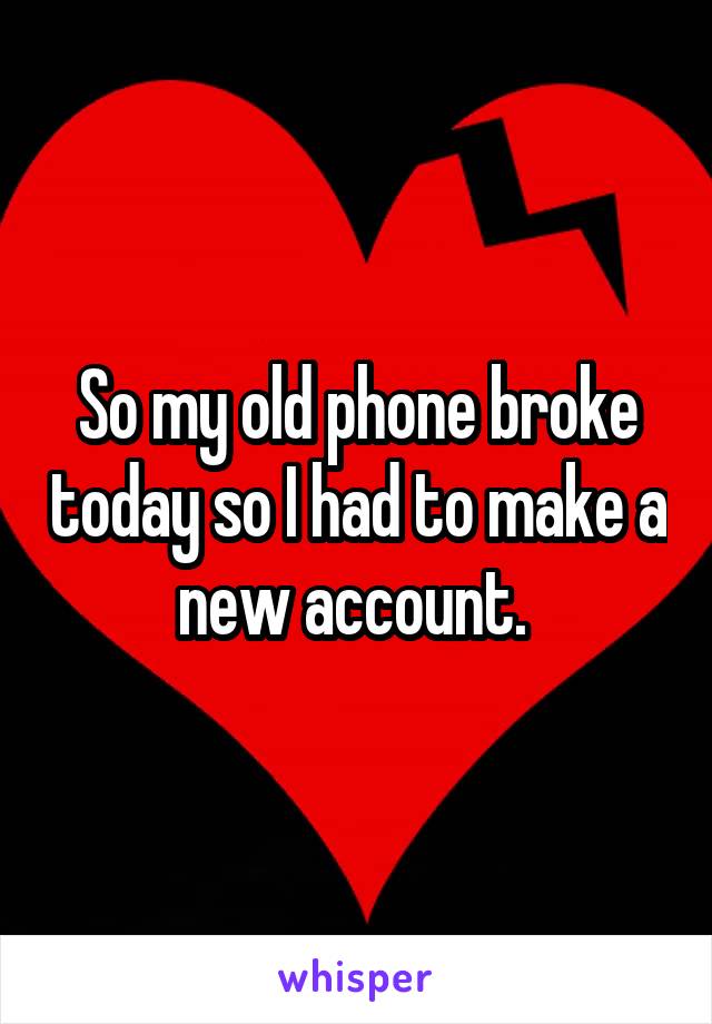 So my old phone broke today so I had to make a new account. 