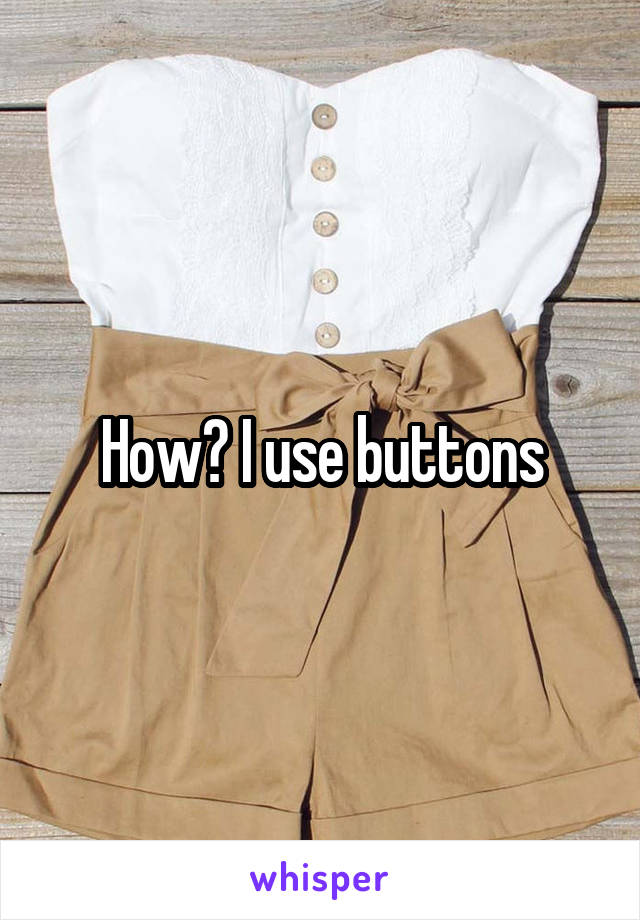 How? I use buttons