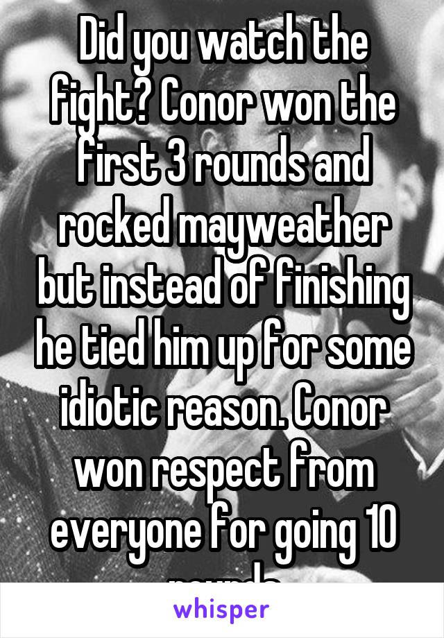 Did you watch the fight? Conor won the first 3 rounds and rocked mayweather but instead of finishing he tied him up for some idiotic reason. Conor won respect from everyone for going 10 rounds