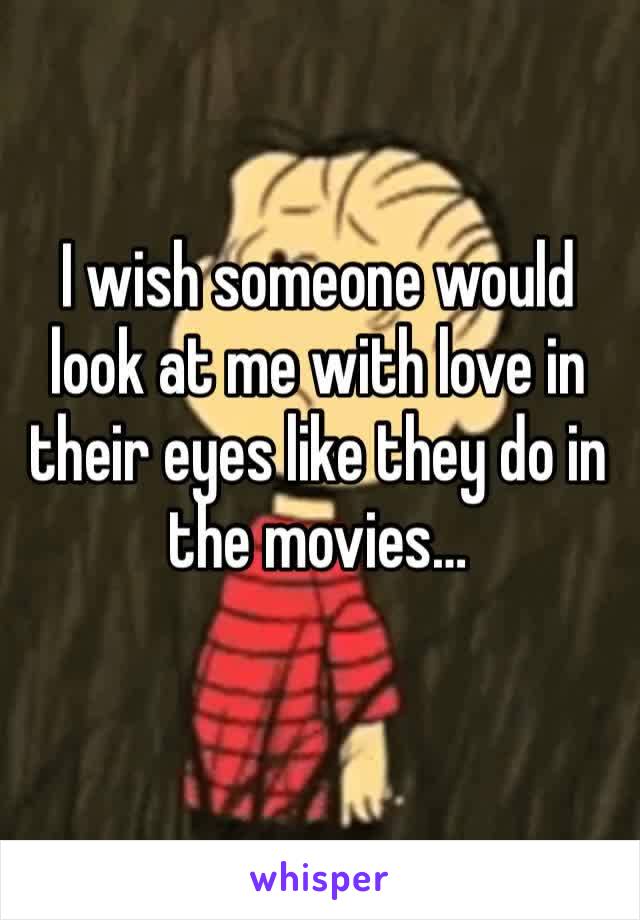 I wish someone would look at me with love in their eyes like they do in the movies…
