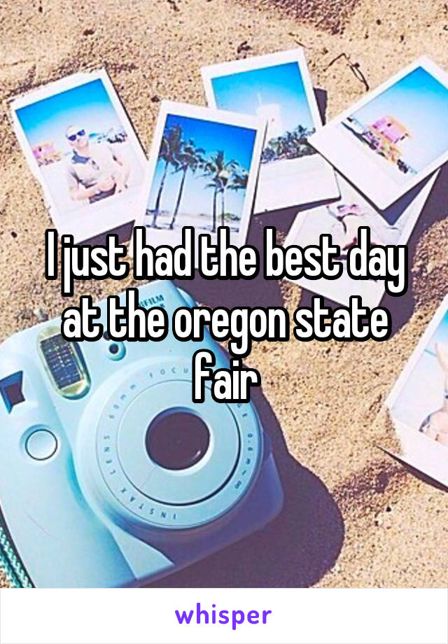 I just had the best day at the oregon state fair