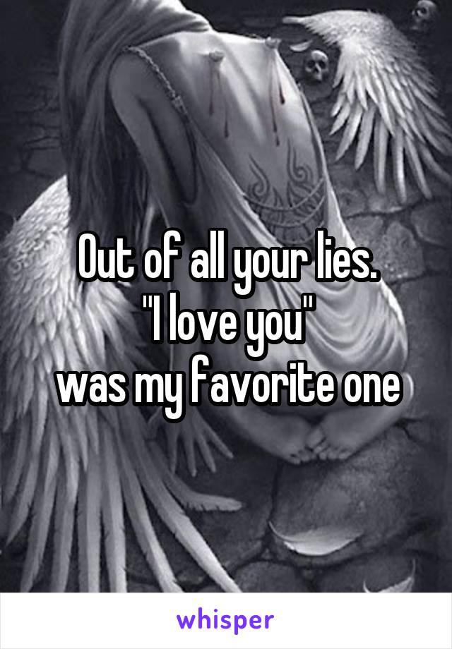 Out of all your lies.
"I love you"
was my favorite one