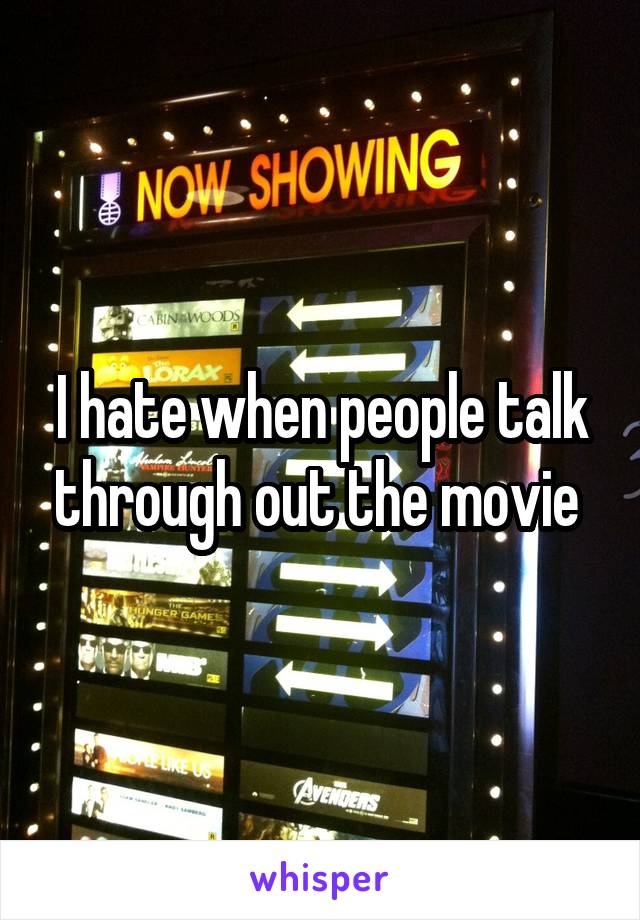 I hate when people talk through out the movie 