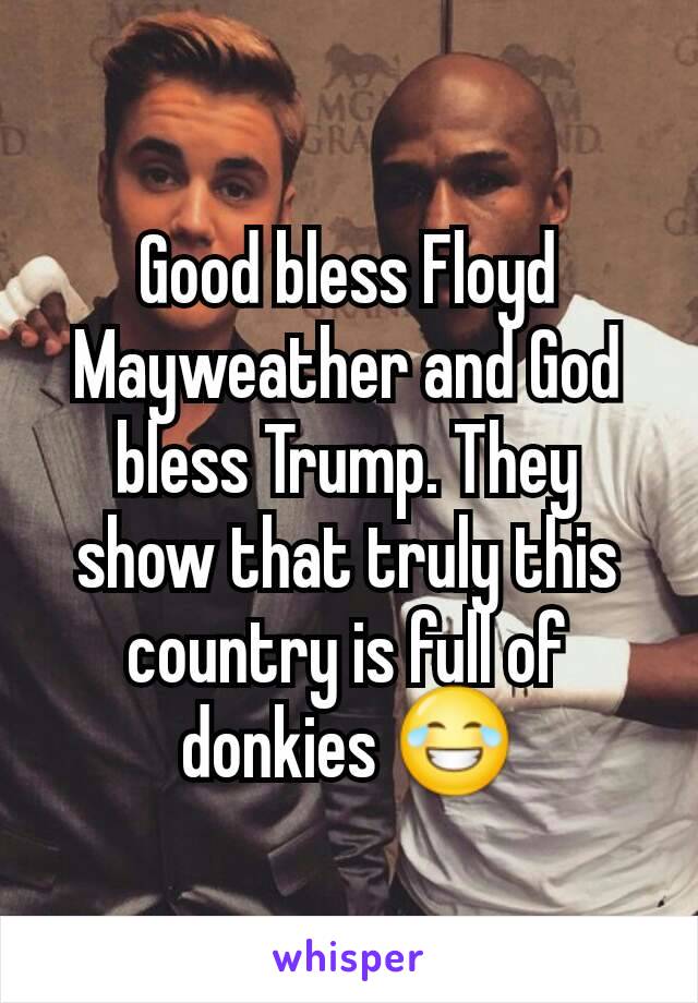 Good bless Floyd Mayweather and God bless Trump. They show that truly this country is full of donkies 😂