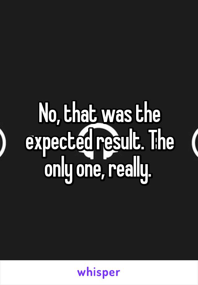 No, that was the expected result. The only one, really. 