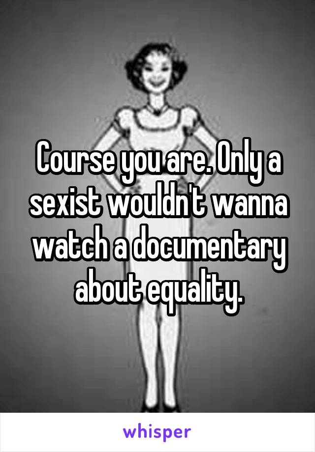 Course you are. Only a sexist wouldn't wanna watch a documentary about equality.