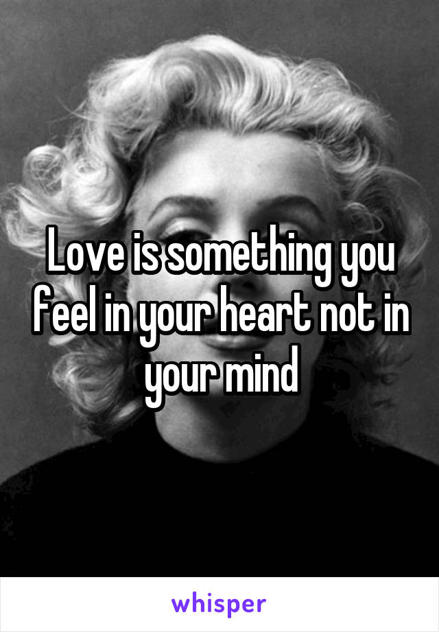 Love is something you feel in your heart not in your mind