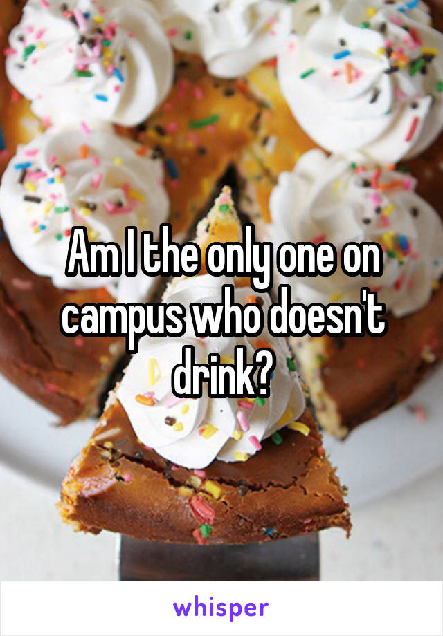 Am I the only one on campus who doesn't drink?