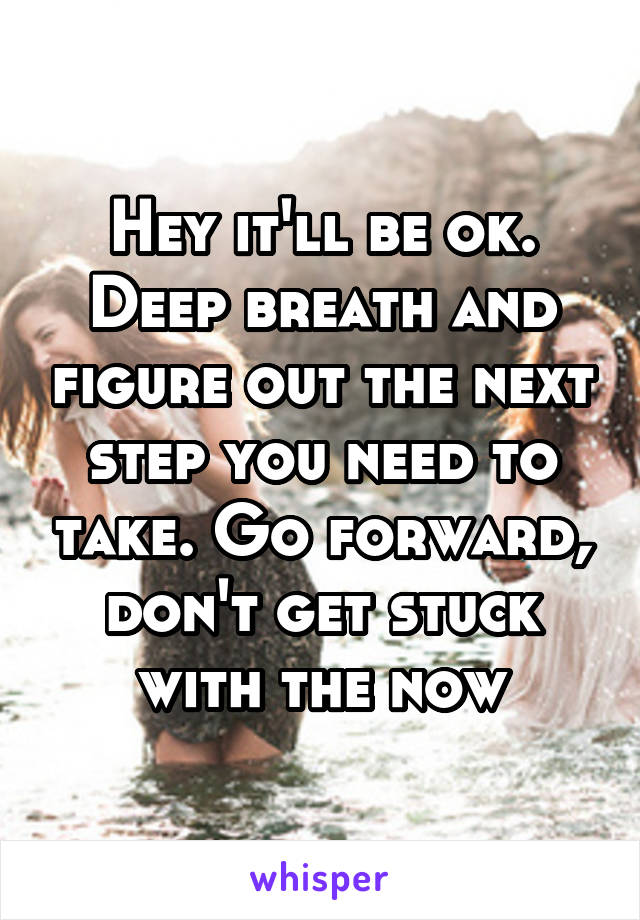 Hey it'll be ok. Deep breath and figure out the next step you need to take. Go forward, don't get stuck with the now