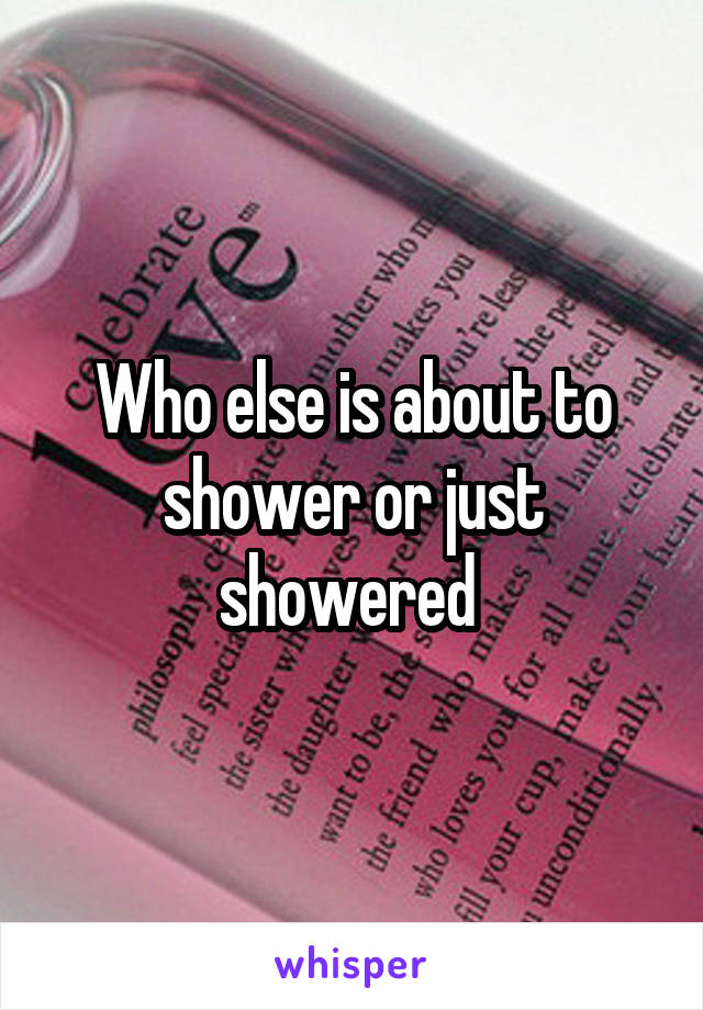 Who else is about to shower or just showered 