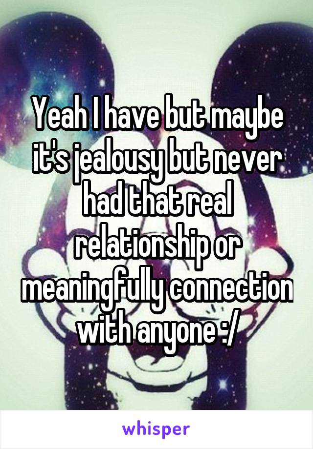 Yeah I have but maybe it's jealousy but never had that real relationship or meaningfully connection with anyone :/