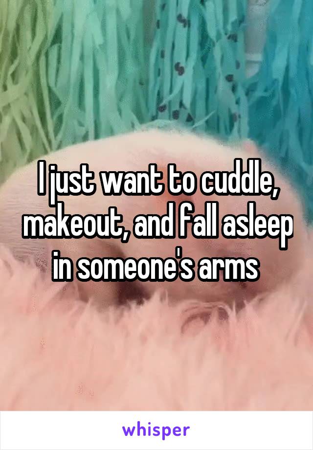 I just want to cuddle, makeout, and fall asleep in someone's arms 